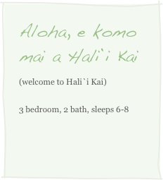 Aloha, e komo mai a Hali`i Kai
(welcome to Hali`i Kai)
3 bedroom, 2 bath, sleeps 6-8